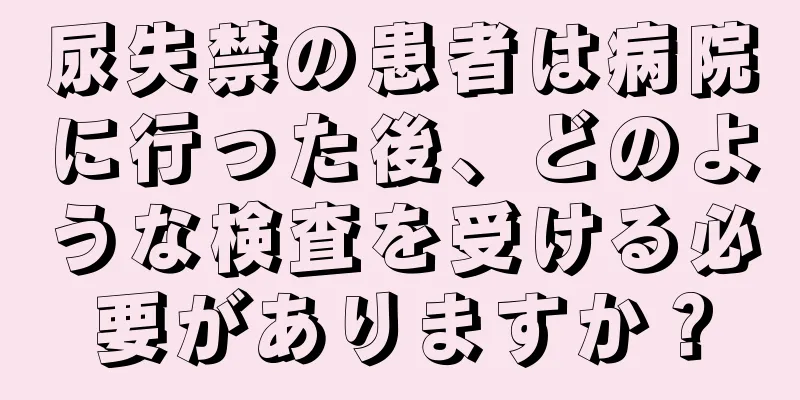 尿失禁の患者は病院に行った後、どのような検査を受ける必要がありますか？