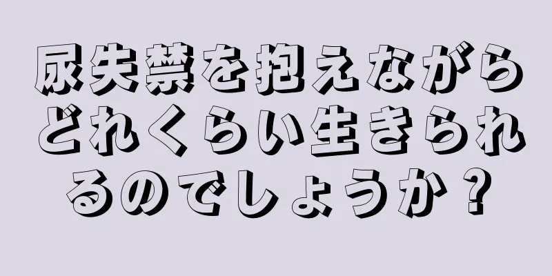 尿失禁を抱えながらどれくらい生きられるのでしょうか？