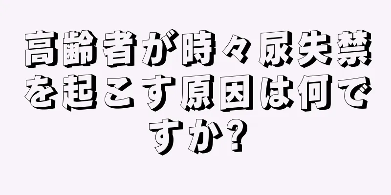 高齢者が時々尿失禁を起こす原因は何ですか?