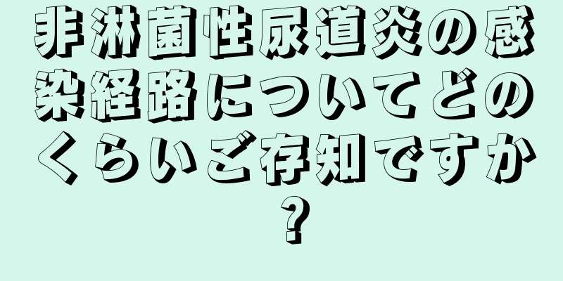 非淋菌性尿道炎の感染経路についてどのくらいご存知ですか？