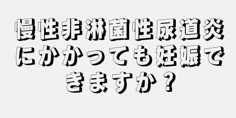 慢性非淋菌性尿道炎にかかっても妊娠できますか？