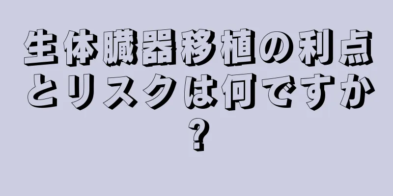 生体臓器移植の利点とリスクは何ですか?