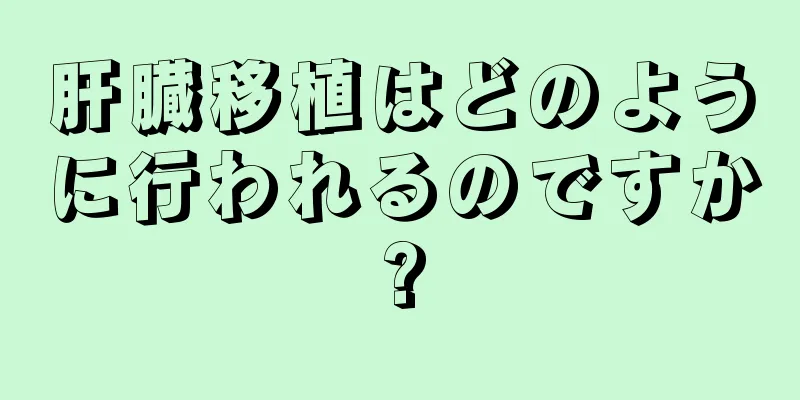 肝臓移植はどのように行われるのですか?