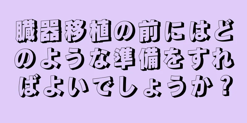 臓器移植の前にはどのような準備をすればよいでしょうか？
