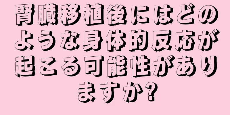 腎臓移植後にはどのような身体的反応が起こる可能性がありますか?