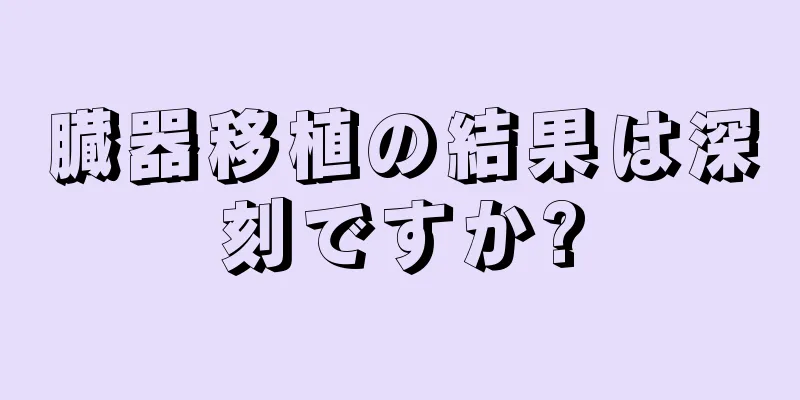 臓器移植の結果は深刻ですか?