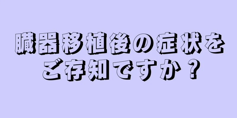 臓器移植後の症状をご存知ですか？