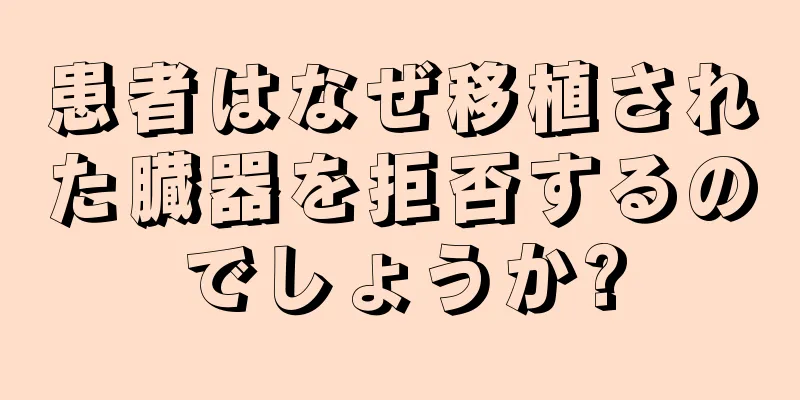患者はなぜ移植された臓器を拒否するのでしょうか?