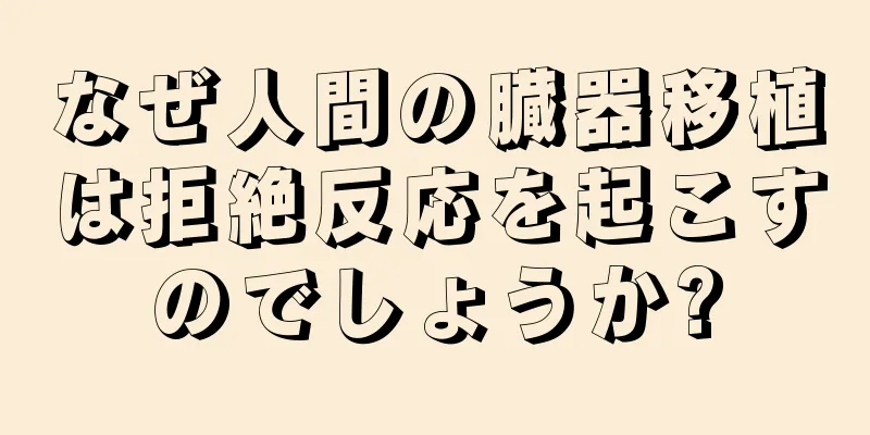 なぜ人間の臓器移植は拒絶反応を起こすのでしょうか?
