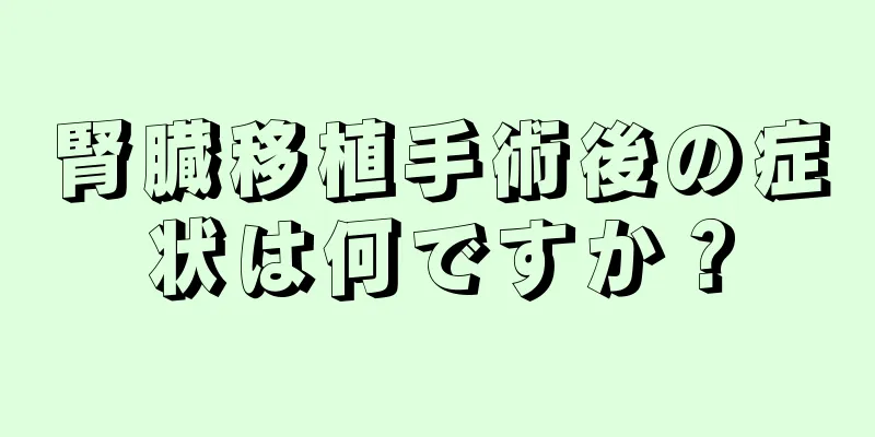 腎臓移植手術後の症状は何ですか？