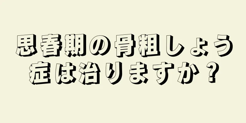 思春期の骨粗しょう症は治りますか？