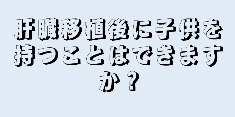 肝臓移植後に子供を持つことはできますか？