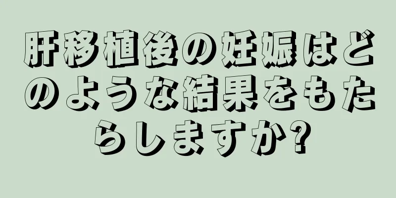 肝移植後の妊娠はどのような結果をもたらしますか?