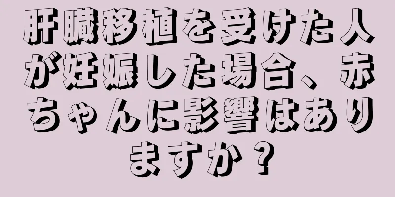 肝臓移植を受けた人が妊娠した場合、赤ちゃんに影響はありますか？