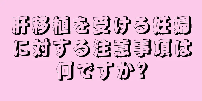 肝移植を受ける妊婦に対する注意事項は何ですか?