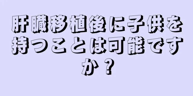 肝臓移植後に子供を持つことは可能ですか？