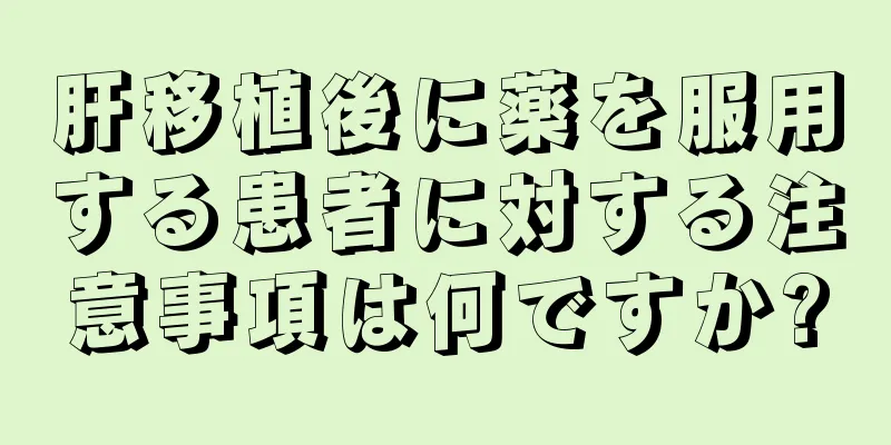肝移植後に薬を服用する患者に対する注意事項は何ですか?