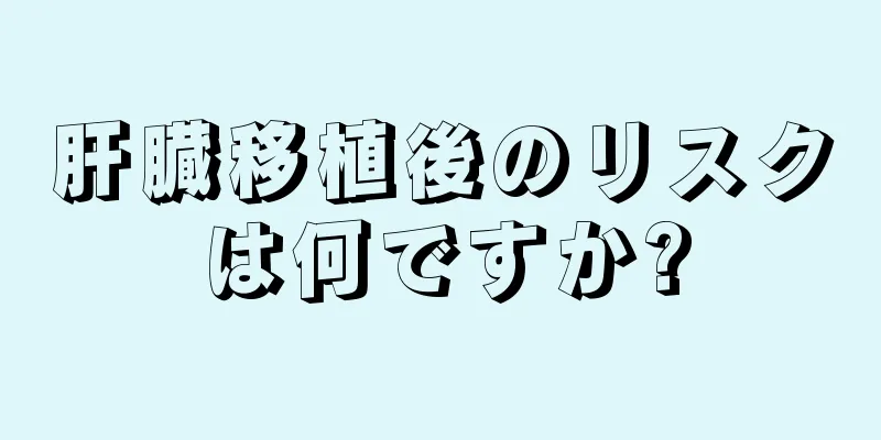 肝臓移植後のリスクは何ですか?