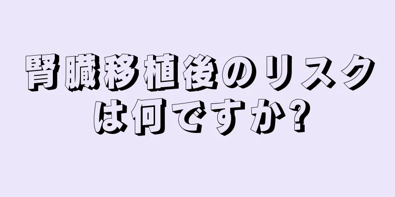 腎臓移植後のリスクは何ですか?