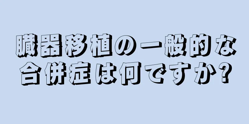 臓器移植の一般的な合併症は何ですか?