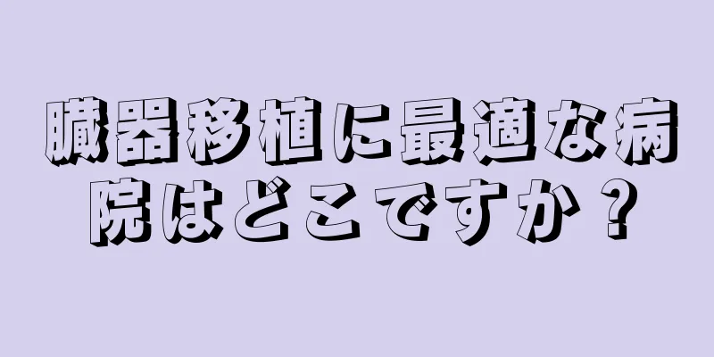 臓器移植に最適な病院はどこですか？