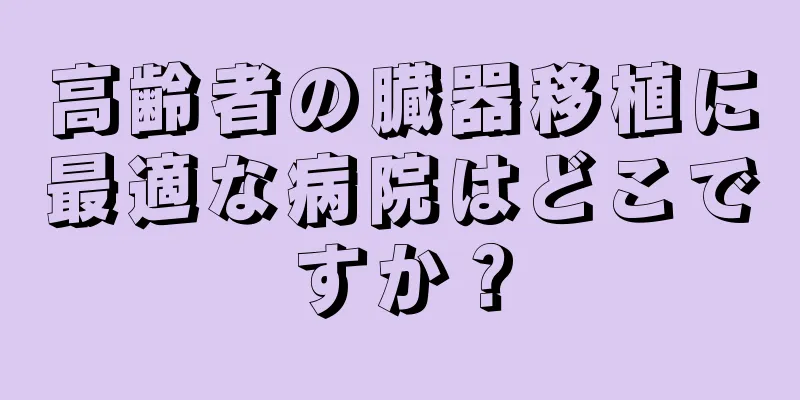高齢者の臓器移植に最適な病院はどこですか？