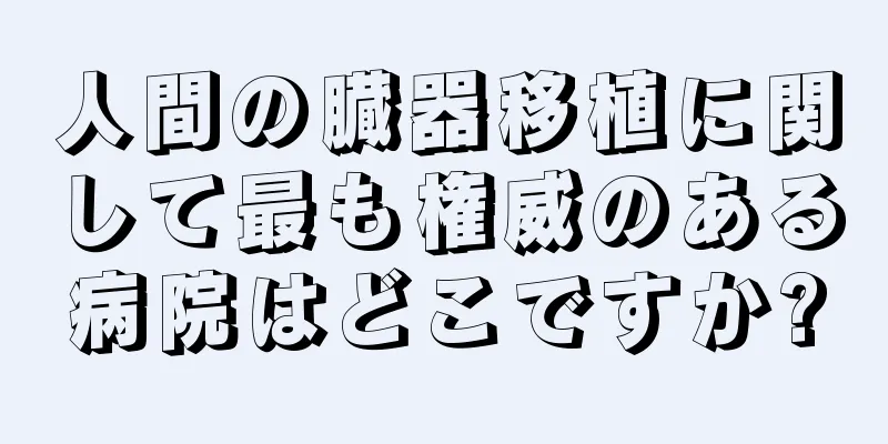 人間の臓器移植に関して最も権威のある病院はどこですか?
