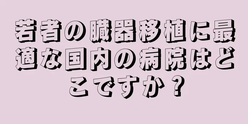 若者の臓器移植に最適な国内の病院はどこですか？