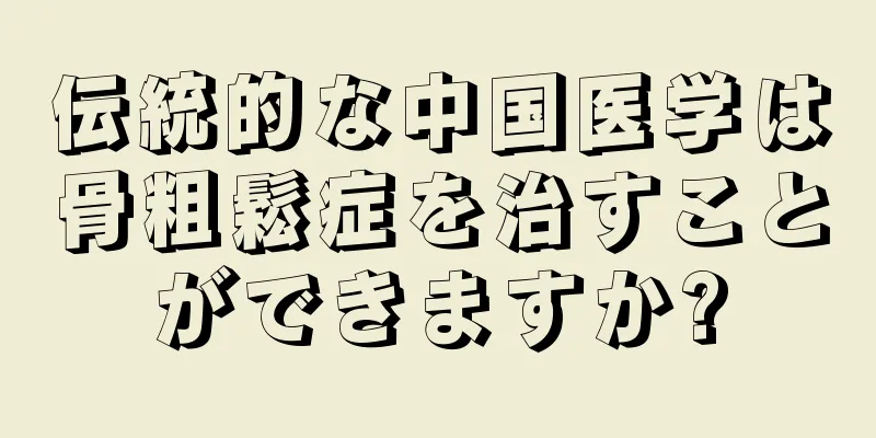 伝統的な中国医学は骨粗鬆症を治すことができますか?