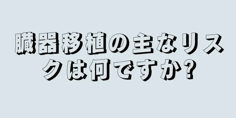 臓器移植の主なリスクは何ですか?