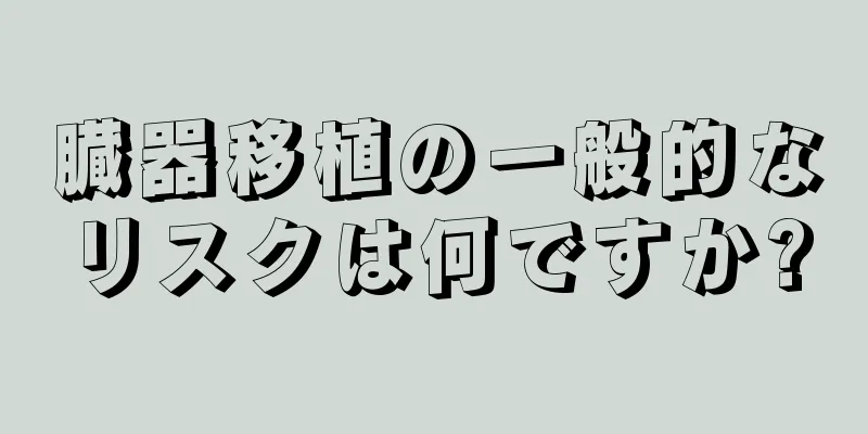 臓器移植の一般的なリスクは何ですか?