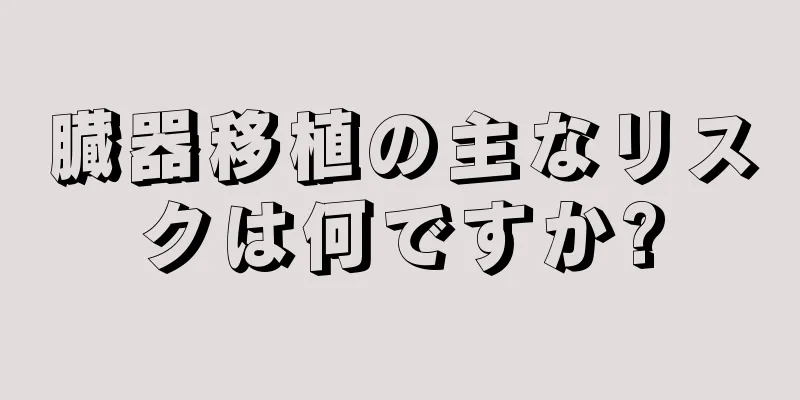 臓器移植の主なリスクは何ですか?