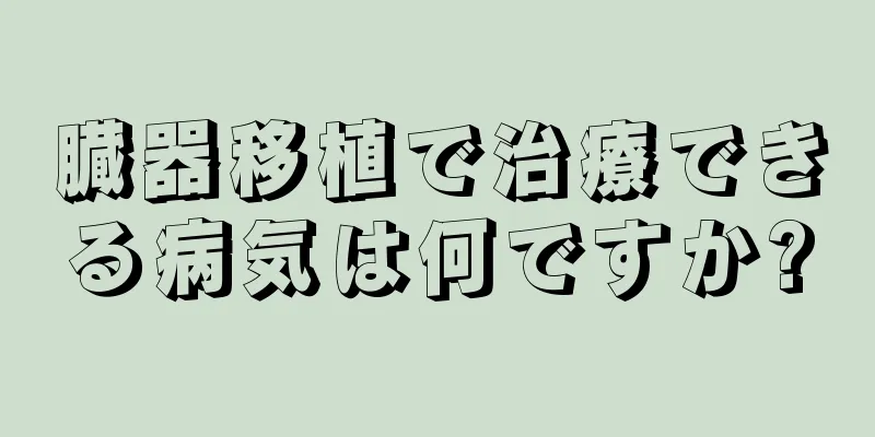 臓器移植で治療できる病気は何ですか?