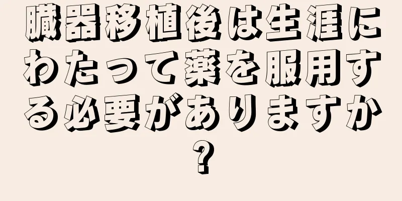 臓器移植後は生涯にわたって薬を服用する必要がありますか?