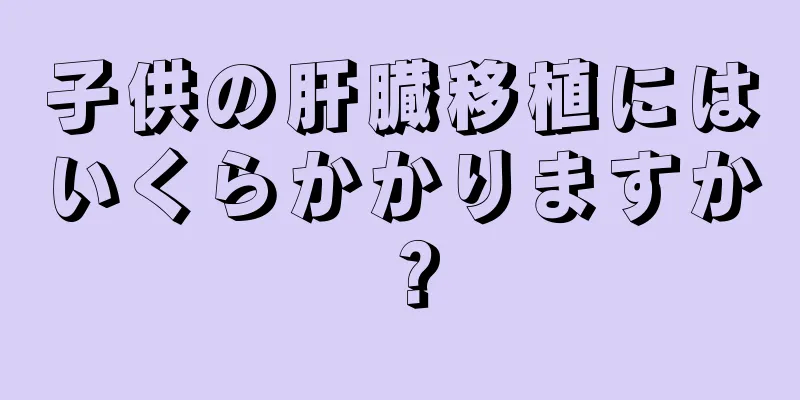 子供の肝臓移植にはいくらかかりますか？