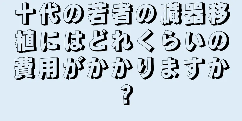 十代の若者の臓器移植にはどれくらいの費用がかかりますか？