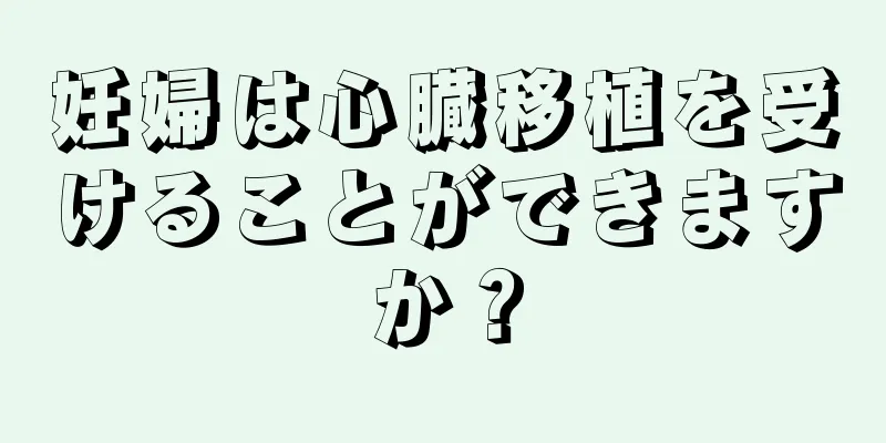 妊婦は心臓移植を受けることができますか？