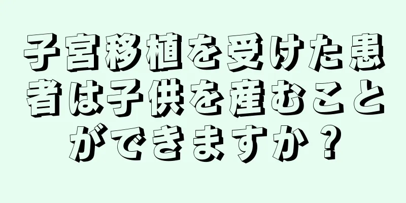 子宮移植を受けた患者は子供を産むことができますか？