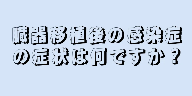 臓器移植後の感染症の症状は何ですか？