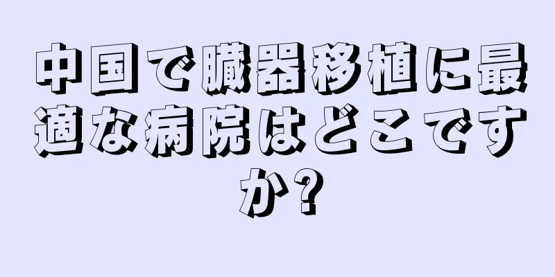 中国で臓器移植に最適な病院はどこですか?