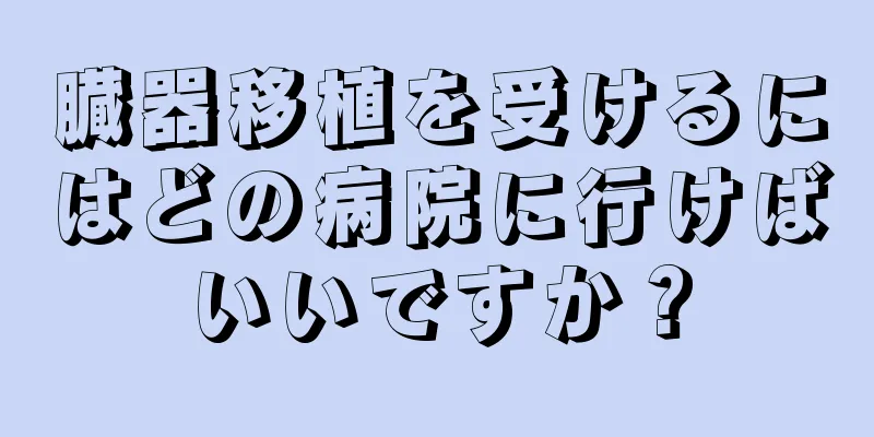 臓器移植を受けるにはどの病院に行けばいいですか？
