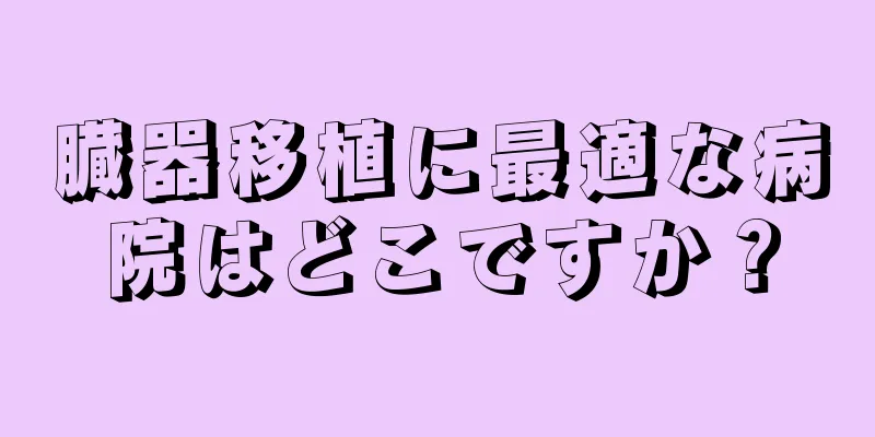 臓器移植に最適な病院はどこですか？