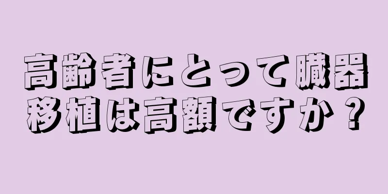 高齢者にとって臓器移植は高額ですか？