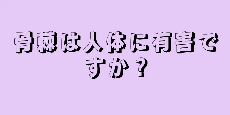骨棘は人体に有害ですか？