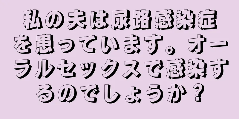 私の夫は尿路感染症を患っています。オーラルセックスで感染するのでしょうか？