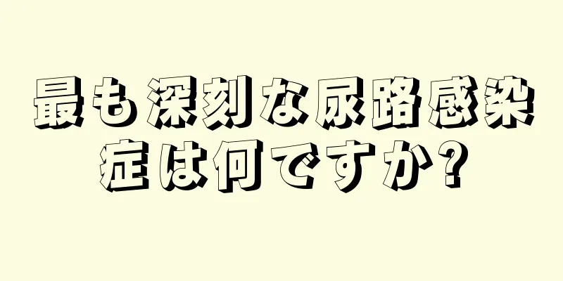 最も深刻な尿路感染症は何ですか?