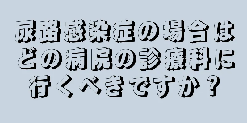尿路感染症の場合はどの病院の診療科に行くべきですか？