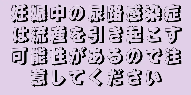 妊娠中の尿路感染症は流産を引き起こす可能性があるので注意してください
