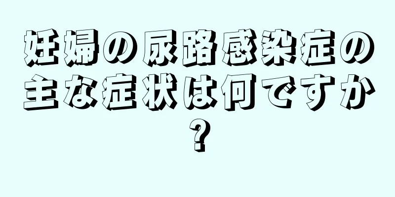 妊婦の尿路感染症の主な症状は何ですか?