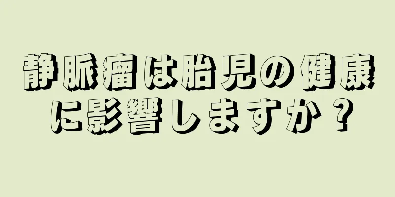 静脈瘤は胎児の健康に影響しますか？